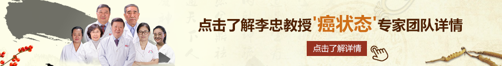 操大鸡巴你免费看的北京御方堂李忠教授“癌状态”专家团队详细信息